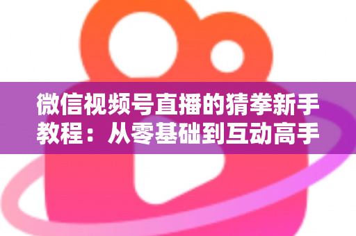 微信视频号直播的猜拳新手教程：从零基础到互动高手的完整指南