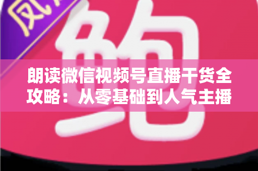 朗读微信视频号直播干货全攻略:从零基础到人气主播的实战秘籍 朗读微信视频号直播干货全攻略:从零基础到人气主播的实战秘籍