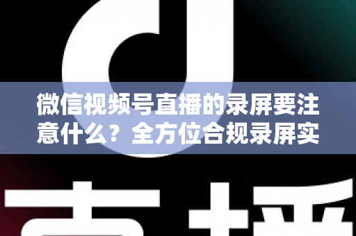 微信视频号直播的录屏要注意什么？全方位合规录屏实操指南详解