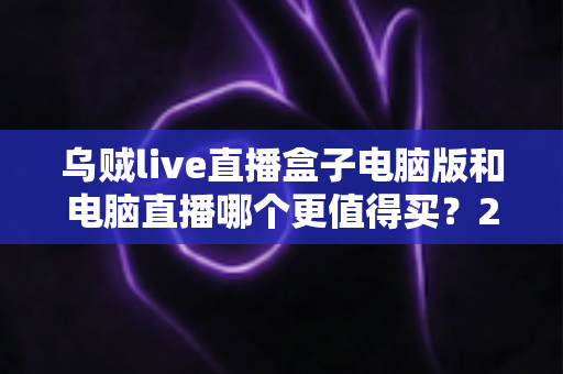 乌贼live直播盒子电脑版和电脑直播哪个更值得买?2025最全直播设备选购对比指南,看完再买不踩坑 乌贼live直播盒子电脑版和电脑直播哪个更值得买?2025最全直播设备选购对比指南,看完再买不踩坑