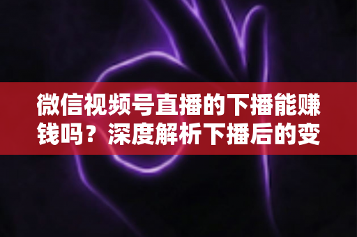 微信视频号直播的下播能赚钱吗?深度解析下播后的变现机会与实操指南 微信视频号直播的下播能赚钱吗?深度解析下播后的变现机会与实操指南