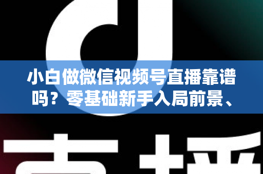 小白做微信视频号直播靠谱吗?零基础新手入局前景、步骤与避坑全解析 小白做微信视频号直播靠谱吗?零基础新手入局前景、步骤与避坑全解析