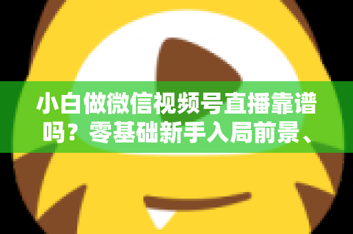 小白做微信视频号直播靠谱吗?零基础新手入局前景、步骤与避坑全解析 小白做微信视频号直播靠谱吗?零基础新手入局前景、步骤与避坑全解析