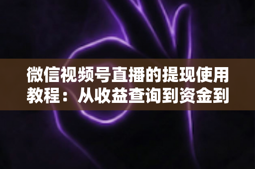 微信视频号直播的提现使用教程:从收益查询到资金到账的全流程实操指南 微信视频号直播的提现使用教程:从收益查询到资金到账的全流程实操指南