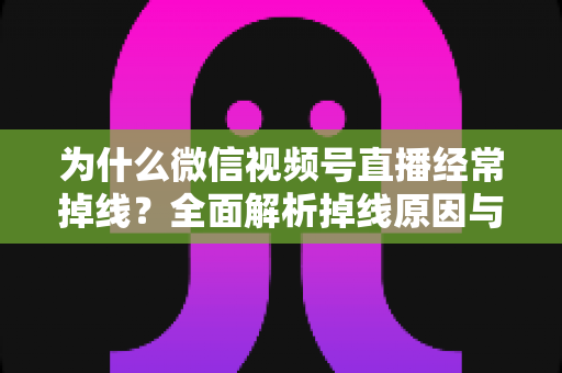 为什么微信视频号直播经常掉线？全面解析掉线原因与实用解决方案