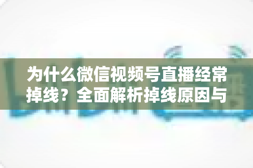 为什么微信视频号直播经常掉线？全面解析掉线原因与实用解决方案