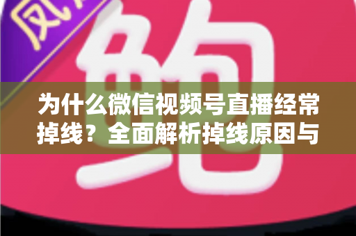 为什么微信视频号直播经常掉线？全面解析掉线原因与实用解决方案