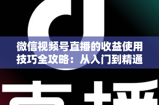 微信视频号直播的收益使用技巧全攻略:从入门到精通的变现实战指南 微信视频号直播的收益使用技巧全攻略:从入门到精通的变现实战指南