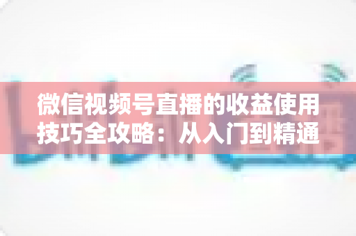 微信视频号直播的收益使用技巧全攻略:从入门到精通的变现实战指南 微信视频号直播的收益使用技巧全攻略:从入门到精通的变现实战指南