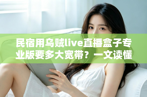 民宿用乌贼live直播盒子专业版要多大宽带？一文读懂带宽需求与选配指南