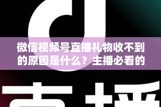 微信视频号直播礼物收不到的原因是什么?主播必看的全面排查与解决方案指南 微信视频号直播礼物收不到的原因是什么?主播必看的全面排查与解决方案指南