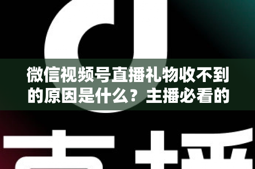 微信视频号直播礼物收不到的原因是什么？主播必看的全面排查与解决方案指南