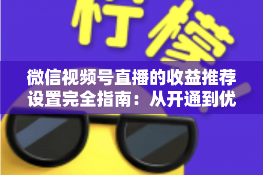 微信视频号直播的收益推荐设置完全指南：从开通到优化，助你轻松放大每一场直播的收益