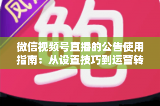 微信视频号直播的公告使用指南：从设置技巧到运营转化的完整攻略