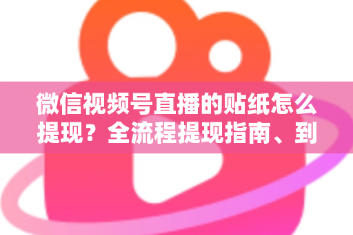 微信视频号直播的贴纸怎么提现?全流程提现指南、到账规则与常见问题详解 微信视频号直播的贴纸怎么提现?全流程提现指南、到账规则与常见问题详解