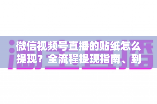 微信视频号直播的贴纸怎么提现？全流程提现指南、到账规则与常见问题详解