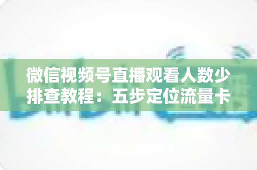 微信视频号直播观看人数少排查教程:五步定位流量卡点,全面提升直播间人气 微信视频号直播观看人数少排查教程:五步定位流量卡点,全面提升直播间人气