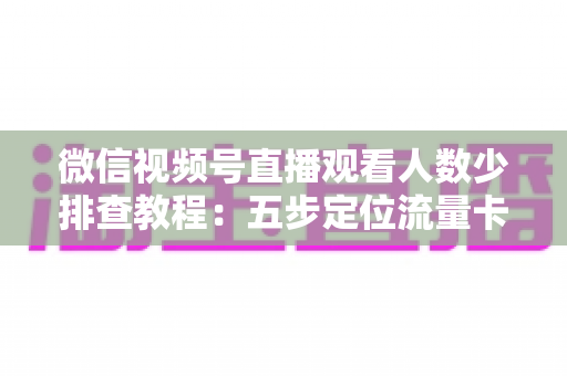 微信视频号直播观看人数少排查教程:五步定位流量卡点,全面提升直播间人气 微信视频号直播观看人数少排查教程:五步定位流量卡点,全面提升直播间人气