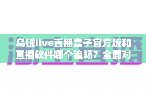 乌贼live直播盒子官方版和直播软件哪个流畅?全面对比与流畅度优化实用指南 乌贼live直播盒子官方版和直播软件哪个流畅?全面对比与流畅度优化实用指南