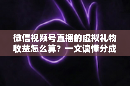 微信视频号直播的虚拟礼物收益怎么算?一文读懂分成规则、提现流程与变现技巧 微信视频号直播的虚拟礼物收益怎么算?一文读懂分成规则、提现流程与变现技巧