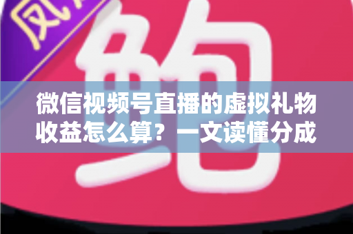 微信视频号直播的虚拟礼物收益怎么算?一文读懂分成规则、提现流程与变现技巧 微信视频号直播的虚拟礼物收益怎么算?一文读懂分成规则、提现流程与变现技巧