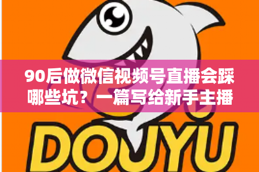90后做微信视频号直播会踩哪些坑？一篇写给新手主播的避坑指南与实战干货