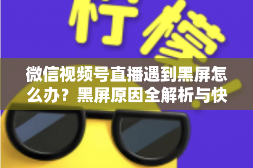 微信视频号直播遇到黑屏怎么办？黑屏原因全解析与快速解决方法一览