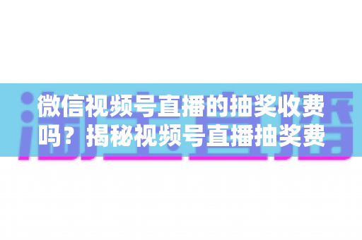 微信视频号直播的抽奖收费吗?揭秘视频号直播抽奖费用真相与零成本涨粉实操攻略 微信视频号直播的抽奖收费吗?揭秘视频号直播抽奖费用真相与零成本涨粉实操攻略