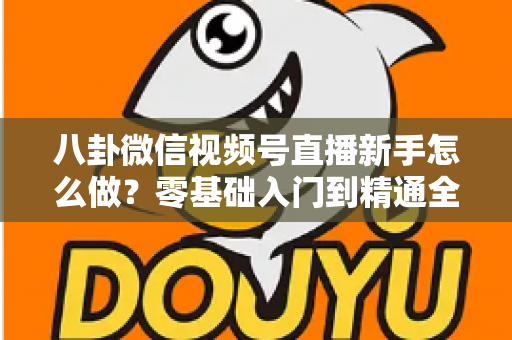 八卦微信视频号直播新手怎么做?零基础入门到精通全攻略 八卦微信视频号直播新手怎么做?零基础入门到精通全攻略