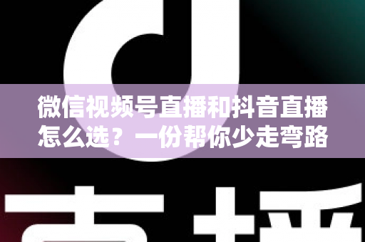 微信视频号直播和抖音直播怎么选?一份帮你少走弯路的平台选择实战指南 微信视频号直播和抖音直播怎么选?一份帮你少走弯路的平台选择实战指南