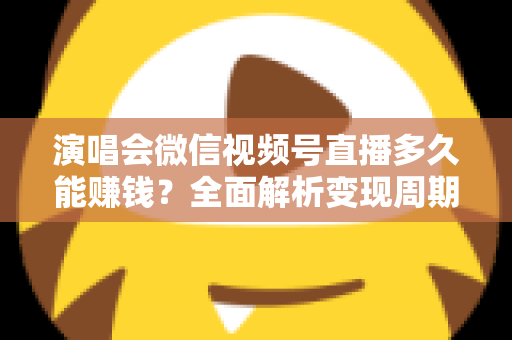 演唱会微信视频号直播多久能赚钱？全面解析变现周期、影响因素与提速技巧
