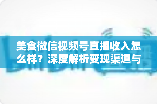 美食微信视频号直播收入怎么样?深度解析变现渠道与真实收益潜力 美食微信视频号直播收入怎么样?深度解析变现渠道与真实收益潜力