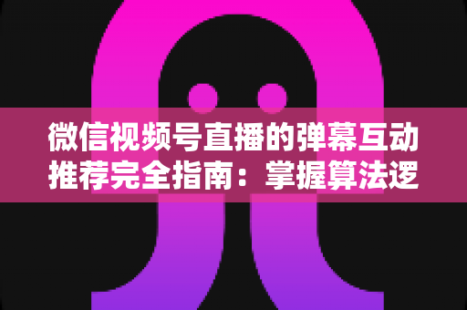 微信视频号直播的弹幕互动推荐完全指南:掌握算法逻辑与实操技巧,让直播间流量持续增长 微信视频号直播的弹幕互动推荐完全指南:掌握算法逻辑与实操技巧,让直播间流量持续增长