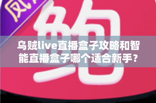 乌贼live直播盒子攻略和智能直播盒子哪个适合新手？新手直播工具选择全指南