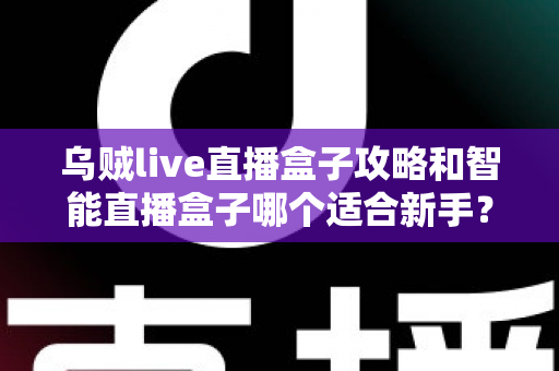 乌贼live直播盒子攻略和智能直播盒子哪个适合新手？新手直播工具选择全指南