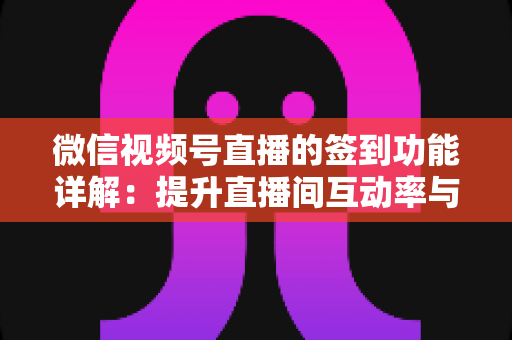 微信视频号直播的签到功能详解：提升直播间互动率与用户粘性的完整运营指南