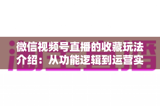 微信视频号直播的收藏玩法介绍：从功能逻辑到运营实战的完整指南