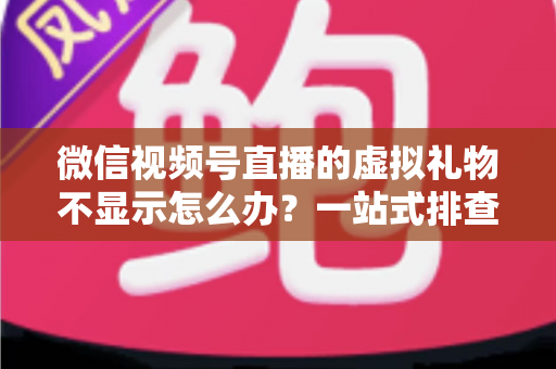 微信视频号直播的虚拟礼物不显示怎么办?一站式排查与解决全攻略 微信视频号直播的虚拟礼物不显示怎么办?一站式排查与解决全攻略