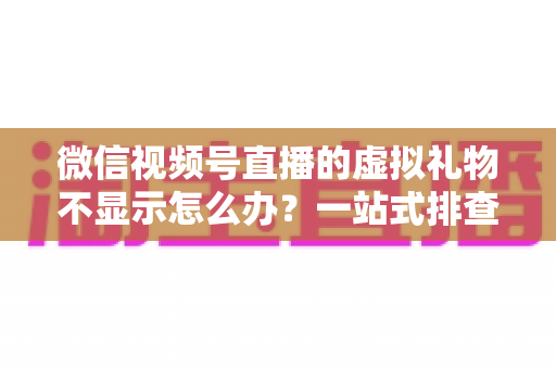 微信视频号直播的虚拟礼物不显示怎么办?一站式排查与解决全攻略 微信视频号直播的虚拟礼物不显示怎么办?一站式排查与解决全攻略