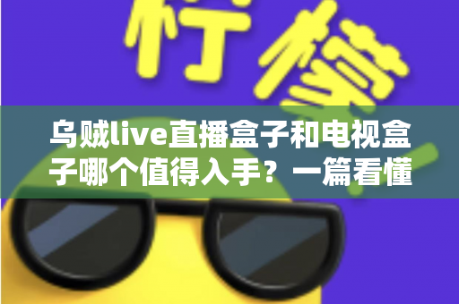 乌贼live直播盒子和电视盒子哪个值得入手?一篇看懂选购门道的新手避坑指南 乌贼live直播盒子和电视盒子哪个值得入手?一篇看懂选购门道的新手避坑指南