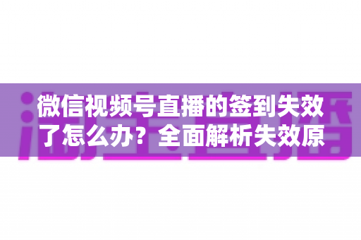微信视频号直播的签到失效了怎么办?全面解析失效原因与高效解决方法 微信视频号直播的签到失效了怎么办?全面解析失效原因与高效解决方法