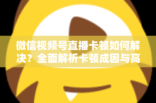 微信视频号直播卡顿如何解决?全面解析卡顿成因与高效优化方案 微信视频号直播卡顿如何解决?全面解析卡顿成因与高效优化方案