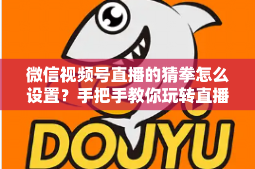 微信视频号直播的猜拳怎么设置?手把手教你玩转直播间猜拳互动,快速涨人气促转化 微信视频号直播的猜拳怎么设置?手把手教你玩转直播间猜拳互动,快速涨人气促转化