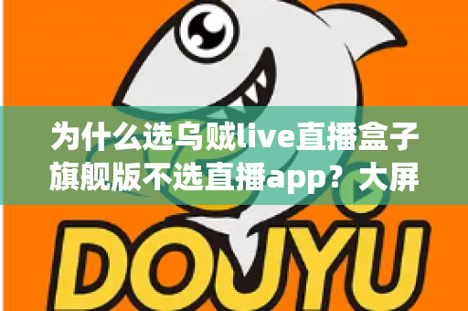 为什么选乌贼live直播盒子旗舰版不选直播app？大屏高清观影与家庭娱乐体验的全面升级之选