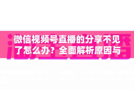 微信视频号直播的分享不见了怎么办?全面解析原因与恢复分享功能的实用指南 微信视频号直播的分享不见了怎么办?全面解析原因与恢复分享功能的实用指南