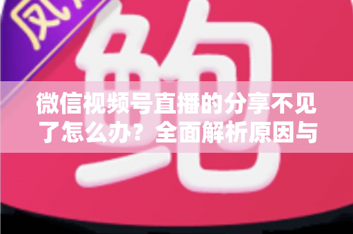 微信视频号直播的分享不见了怎么办?全面解析原因与恢复分享功能的实用指南 微信视频号直播的分享不见了怎么办?全面解析原因与恢复分享功能的实用指南