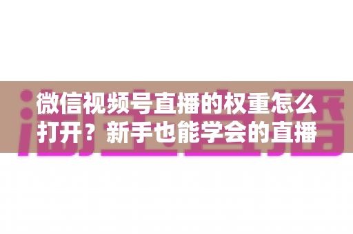 微信视频号直播的权重怎么打开?新手也能学会的直播间权重提升全攻略 微信视频号直播的权重怎么打开?新手也能学会的直播间权重提升全攻略