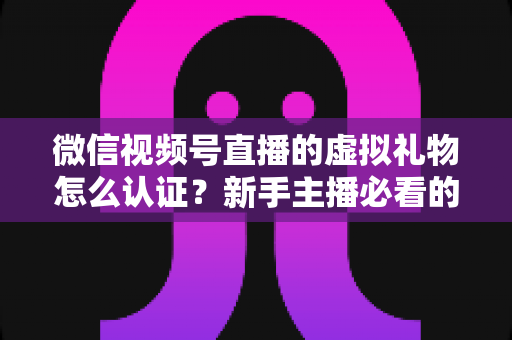 微信视频号直播的虚拟礼物怎么认证?新手主播必看的全流程开通指南与常见问题解析 微信视频号直播的虚拟礼物怎么认证?新手主播必看的全流程开通指南与常见问题解析