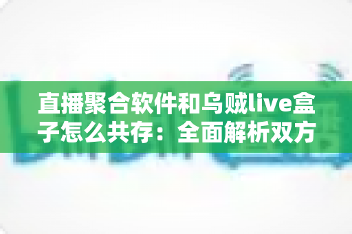 直播聚合软件和乌贼live盒子怎么共存:全面解析双方案兼容之道与实用配置指南 直播聚合软件和乌贼live盒子怎么共存:全面解析双方案兼容之道与实用配置指南