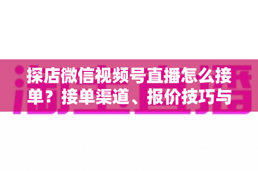 探店微信视频号直播怎么接单?接单渠道、报价技巧与执行流程一文讲透 探店微信视频号直播怎么接单?接单渠道、报价技巧与执行流程一文讲透